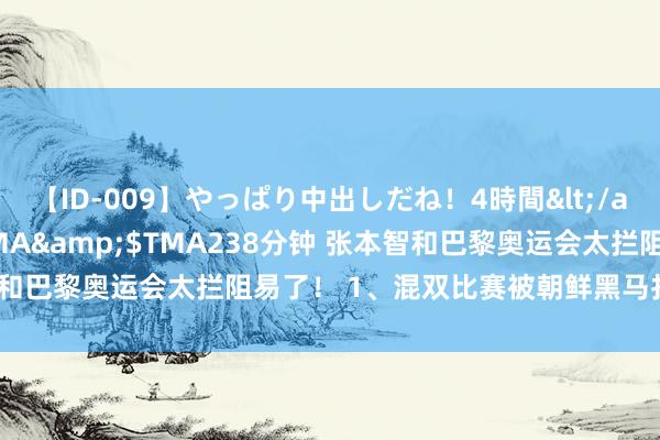 【ID-009】やっぱり中出しだね！4時間</a>2009-05-08TMA&$TMA238分钟 张本智和巴黎奥运会太拦阻易了！ 1、混双比赛被朝鲜黑马打败，赛后跪地