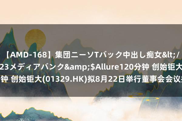 【AMD-168】集団ニーソTバック中出し痴女</a>2007-11-23メディアバンク&$Allure120分钟 创始钜大(01329.HK)拟8月22日举行董事会会议批准中期功绩