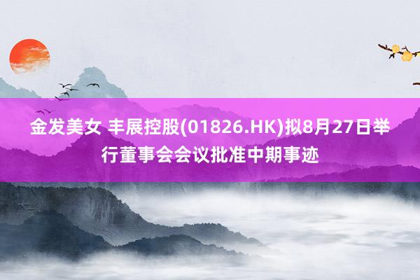 金发美女 丰展控股(01826.HK)拟8月27日举行董事会会议批准中期事迹