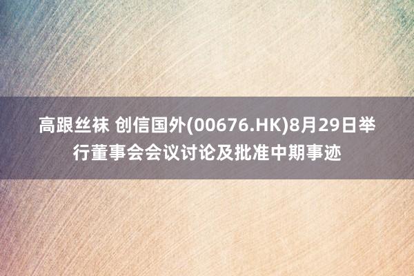 高跟丝袜 创信国外(00676.HK)8月29日举行董事会会议讨论及批准中期事迹