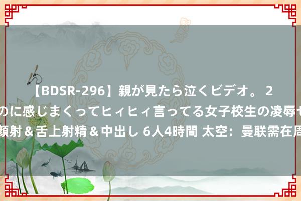 【BDSR-296】親が見たら泣くビデオ。 2 死にたくなるほど辛いのに感じまくってヒィヒィ言ってる女子校生の凌辱セックス。清楚系JKに顔射＆舌上射精＆中出し 6人4時間 太空：曼联需在周四之前为德里赫特完成注册，球员才调出战富勒姆