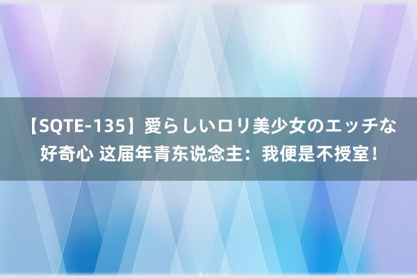 【SQTE-135】愛らしいロリ美少女のエッチな好奇心 这届年青东说念主：我便是不授室！