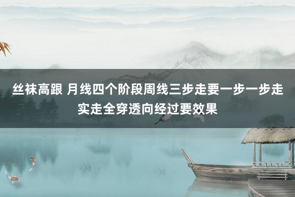 丝袜高跟 月线四个阶段周线三步走要一步一步走实走全穿透向经过要效果