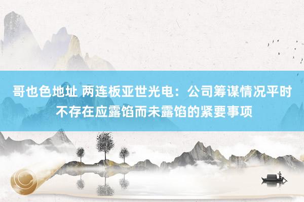 哥也色地址 两连板亚世光电：公司筹谋情况平时 不存在应露馅而未露馅的紧要事项