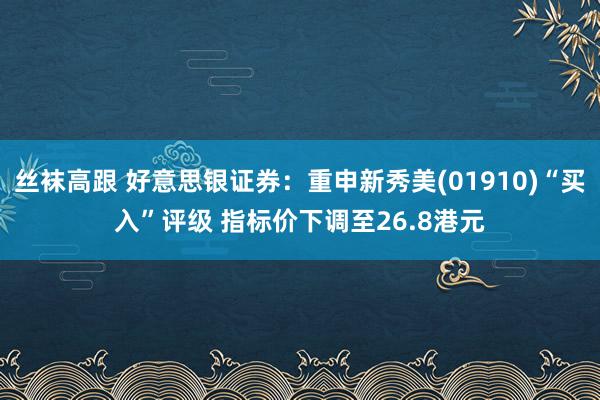 丝袜高跟 好意思银证券：重申新秀美(01910)“买入”评级 指标价下调至26.8港元