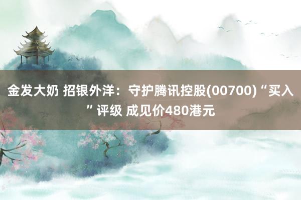 金发大奶 招银外洋：守护腾讯控股(00700)“买入”评级 成见价480港元