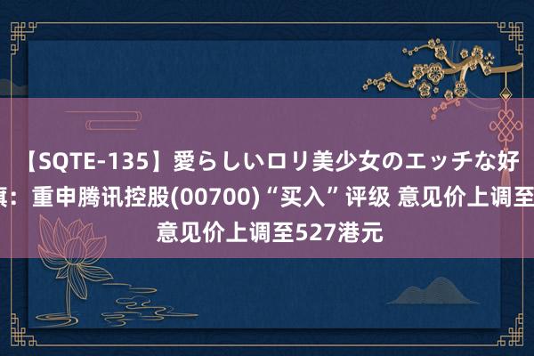 【SQTE-135】愛らしいロリ美少女のエッチな好奇心 花旗：重申腾讯控股(00700)“买入”评级 意见价上调至527港元