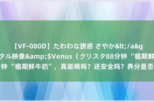 【VF-080D】たわわな誘惑 さやか</a>2005-08-27クリスタル映像&$Venus（クリスタ88分钟 “临期鲜牛奶”，真能喝吗？还安全吗？养分是否和之前相通？听分析