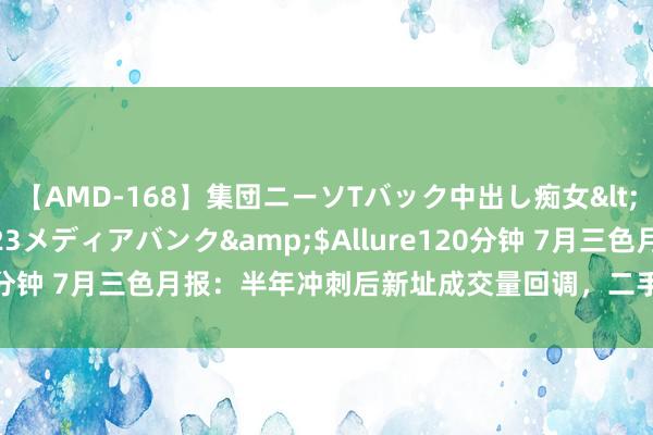 【AMD-168】集団ニーソTバック中出し痴女</a>2007-11-23メディアバンク&$Allure120分钟 7月三色月报：半年冲刺后新址成交量回调，二手保抓万宗水平