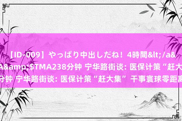 【ID-009】やっぱり中出しだね！4時間</a>2009-05-08TMA&$TMA238分钟 宁华路街谈: 医保计策“赶大集” 干事寰球零距离