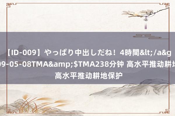 【ID-009】やっぱり中出しだね！4時間</a>2009-05-08TMA&$TMA238分钟 高水平推动耕地保护