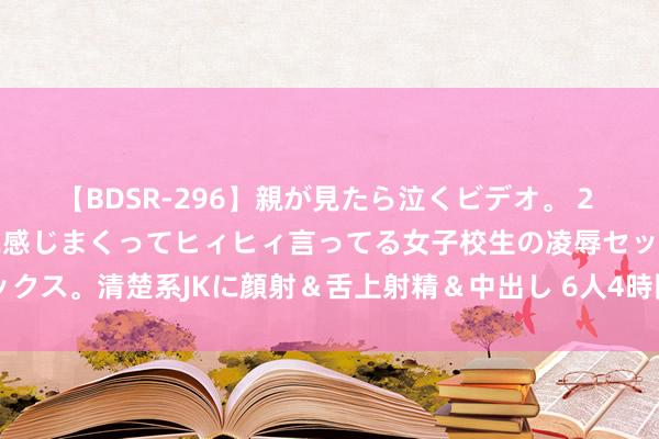 【BDSR-296】親が見たら泣くビデオ。 2 死にたくなるほど辛いのに感じまくってヒィヒィ言ってる女子校生の凌辱セックス。清楚系JKに顔射＆舌上射精＆中出し 6人4時間 小包裹“跑出”新活力