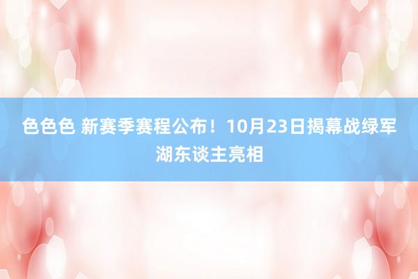 色色色 新赛季赛程公布！10月23日揭幕战绿军湖东谈主亮相