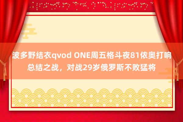 波多野结衣qvod ONE周五格斗夜81侬奥打响总结之战，对战29岁俄罗斯不败猛将