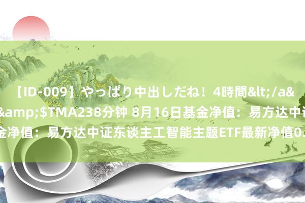 【ID-009】やっぱり中出しだね！4時間</a>2009-05-08TMA&$TMA238分钟 8月16日基金净值：易方达中证东谈主工智能主题ETF最新净值0.6524，涨0.28%