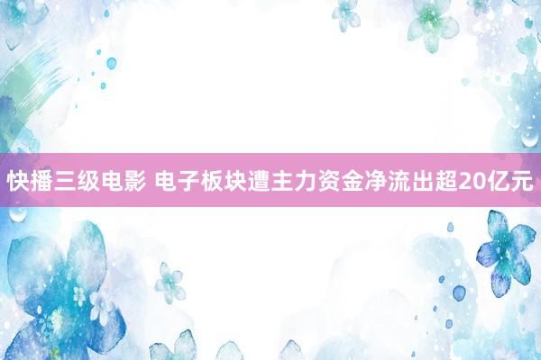 快播三级电影 电子板块遭主力资金净流出超20亿元