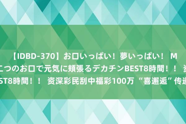 【IDBD-370】お口いっぱい！夢いっぱい！ MEGAマラ S級美女達が二つのお口で元気に頬張るデカチンBEST8時間！！ 资深彩民刮中福彩100万 “喜邂逅”传递邂逅甚喜