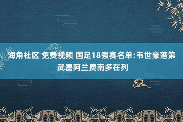 海角社区 免费视频 国足18强赛名单:韦世豪落第 武磊阿兰费南多在列