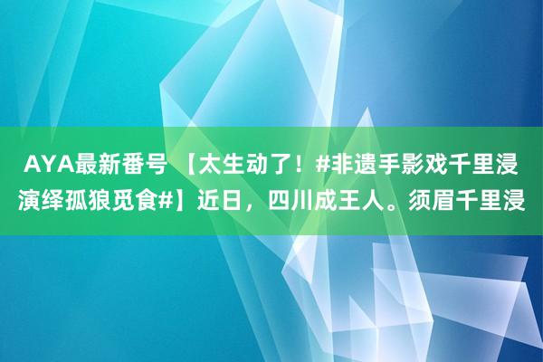 AYA最新番号 【太生动了！#非遗手影戏千里浸演绎孤狼觅食#】近日，四川成王人。须眉千里浸