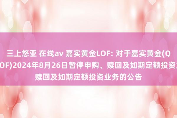 三上悠亚 在线av 嘉实黄金LOF: 对于嘉实黄金(QDII-FOF-LOF)2024年8月26日暂停申购、赎回及如期定额投资业务的公告