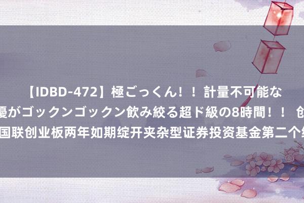 【IDBD-472】極ごっくん！！計量不可能な爆量ザーメンをS級女優がゴックンゴックン飲み絞る超ド級の8時間！！ 创业定开: 国联创业板两年如期绽开夹杂型证券投资基金第二个绽开期绽开申购、赎回业务的公告