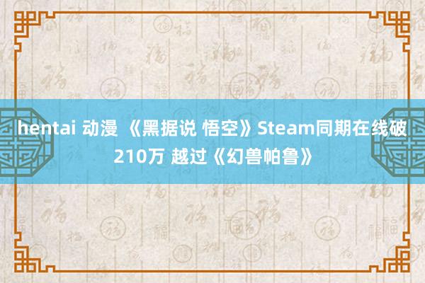 hentai 动漫 《黑据说 悟空》Steam同期在线破210万 越过《幻兽帕鲁》