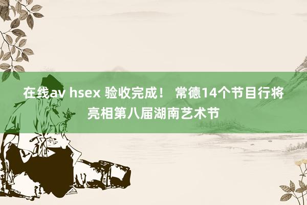 在线av hsex 验收完成！ 常德14个节目行将亮相第八届湖南艺术节