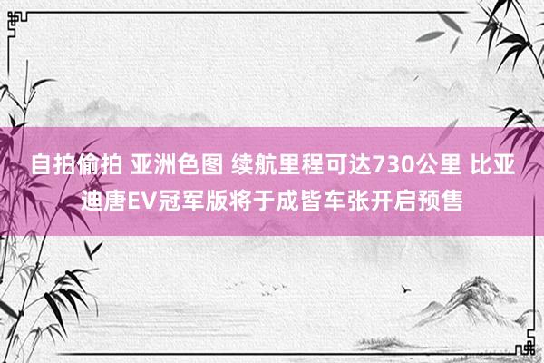 自拍偷拍 亚洲色图 续航里程可达730公里 比亚迪唐EV冠军版将于成皆车张开启预售