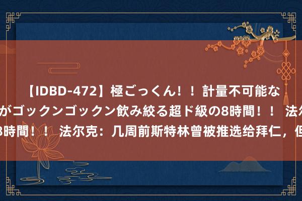 【IDBD-472】極ごっくん！！計量不可能な爆量ザーメンをS級女優がゴックンゴックン飲み絞る超ド級の8時間！！ 法尔克：几周前斯特林曾被推选给拜仁，但被后者拒却