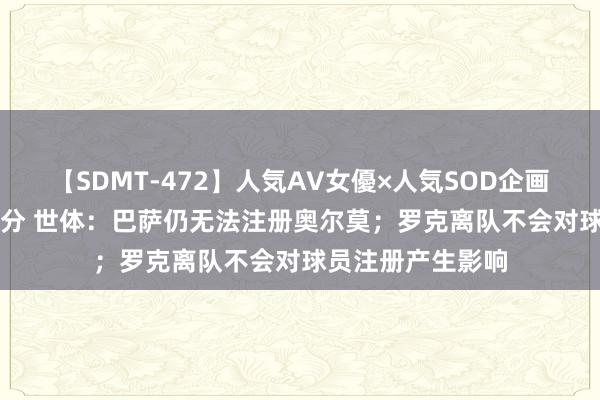 【SDMT-472】人気AV女優×人気SOD企画 女優祭7時間40分 世体：巴萨仍无法注册奥尔莫；罗克离队不会对球员注册产生影响