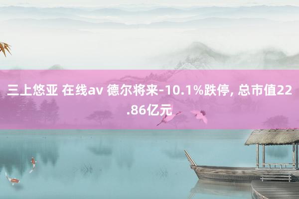 三上悠亚 在线av 德尔将来-10.1%跌停， 总市值22.86亿元