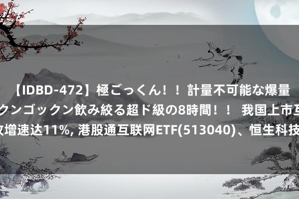 【IDBD-472】極ごっくん！！計量不可能な爆量ザーメンをS級女優がゴックンゴックン飲み絞る超ド級の8時間！！ 我国上市互联网企业营收增速达11%， 港股通互联网ETF(513040)、恒生科技30ETF(513010)等居品布局板块龙头