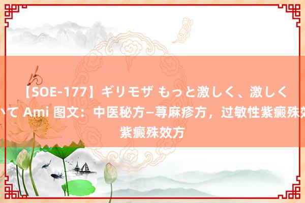 【SOE-177】ギリモザ もっと激しく、激しく突いて Ami 图文：中医秘方—荨麻疹方，过敏性紫癜殊效方