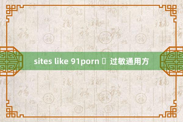 sites like 91porn ​过敏通用方