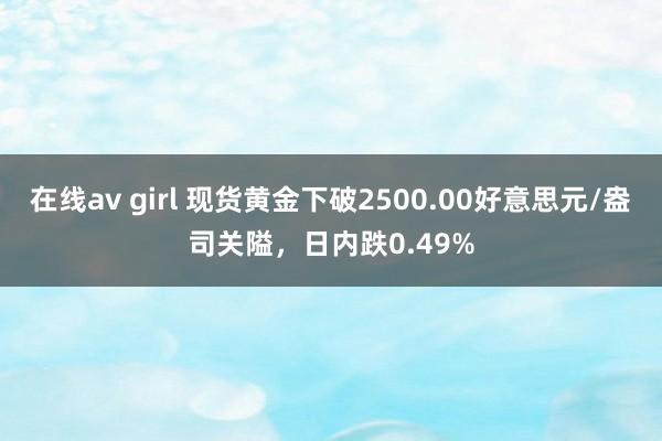 在线av girl 现货黄金下破2500.00好意思元/盎司关隘，日内跌0.49%