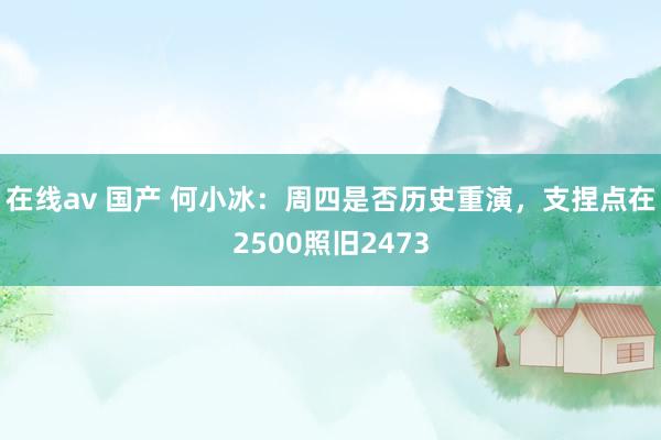 在线av 国产 何小冰：周四是否历史重演，支捏点在2500照旧2473