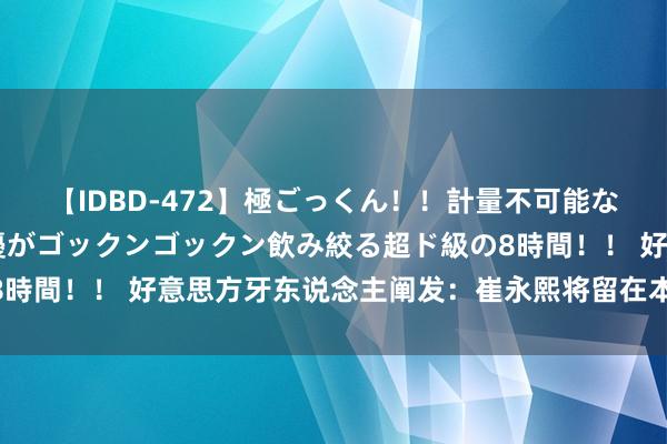 【IDBD-472】極ごっくん！！計量不可能な爆量ザーメンをS級女優がゴックンゴックン飲み絞る超ド級の8時間！！ 好意思方牙东说念主阐发：崔永熙将留在本年NBA选秀