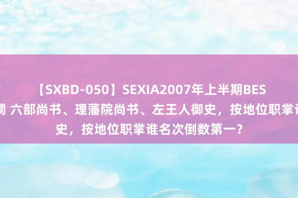 【SXBD-050】SEXIA2007年上半期BEST 全35作品8時間 六部尚书、理藩院尚书、左王人御史，按地位职掌谁名次倒数第一？