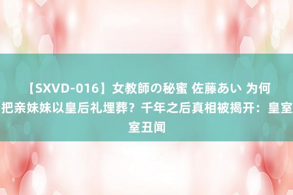 【SXVD-016】女教師の秘蜜 佐藤あい 为何李治把亲妹妹以皇后礼埋葬？千年之后真相被揭开：皇室丑闻