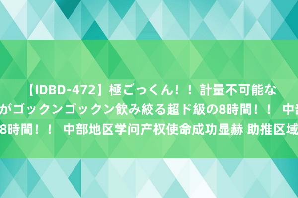 【IDBD-472】極ごっくん！！計量不可能な爆量ザーメンをS級女優がゴックンゴックン飲み絞る超ド級の8時間！！ 中部地区学问产权使命成功显赫 助推区域高质地发展