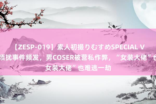 【ZESP-019】素人初撮りむすめSPECIAL Vol.3 漫展烦扰事件频发，男COSER被营私作弊，“女装大佬”也难逃一劫