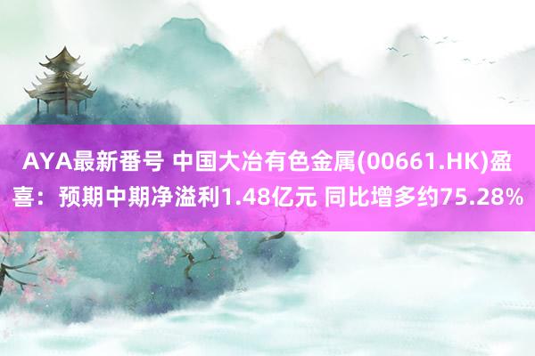 AYA最新番号 中国大冶有色金属(00661.HK)盈喜：预期中期净溢利1.48亿元 同比增多约75.28%