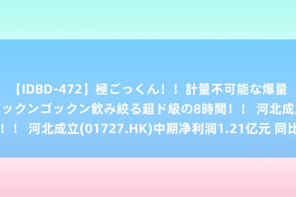 【IDBD-472】極ごっくん！！計量不可能な爆量ザーメンをS級女優がゴックンゴックン飲み絞る超ド級の8時間！！ 河北成立(01727.HK)中期净利润1.21亿元 同比飞腾9%