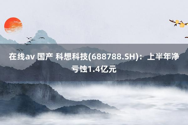 在线av 国产 科想科技(688788.SH)：上半年净亏蚀1.4亿元