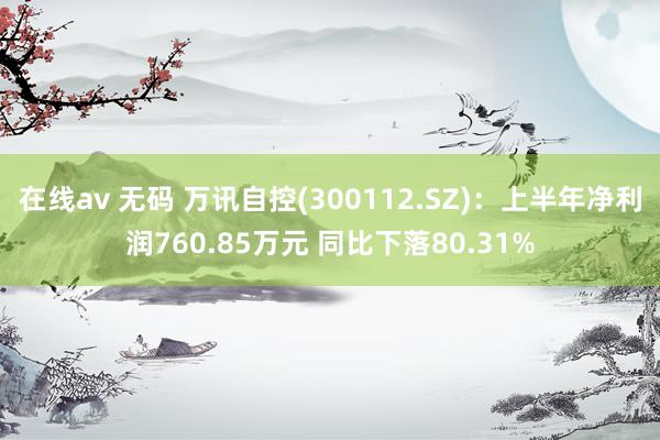 在线av 无码 万讯自控(300112.SZ)：上半年净利润760.85万元 同比下落80.31%