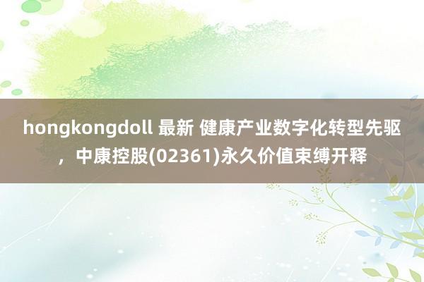 hongkongdoll 最新 健康产业数字化转型先驱，中康控股(02361)永久价值束缚开释