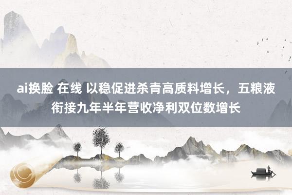 ai换脸 在线 以稳促进杀青高质料增长，五粮液衔接九年半年营收净利双位数增长