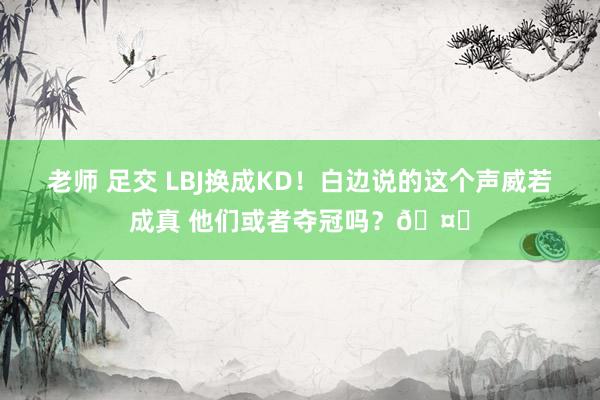 老师 足交 LBJ换成KD！白边说的这个声威若成真 他们或者夺冠吗？?