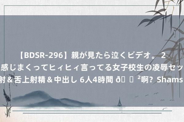 【BDSR-296】親が見たら泣くビデオ。 2 死にたくなるほど辛いのに感じまくってヒィヒィ言ってる女子校生の凌辱セックス。清楚系JKに顔射＆舌上射精＆中出し 6人4時間 ?啊？Shams：朗尼-沃克和凯尔特东谈主签的是Exhibit 10条约！