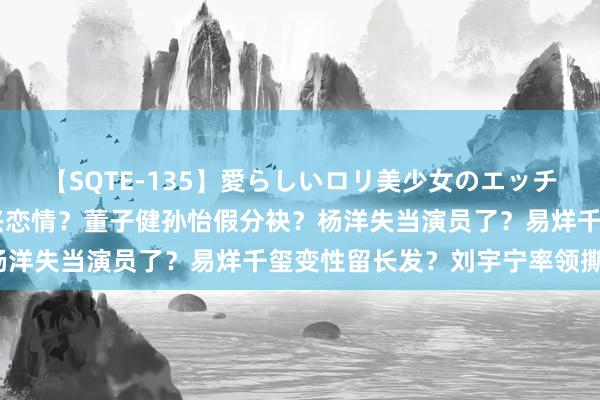 【SQTE-135】愛らしいロリ美少女のエッチな好奇心 黄磊爆出张艺兴恋情？董子健孙怡假分袂？杨洋失当演员了？易烊千玺变性留长发？刘宇宁率领撕逼？